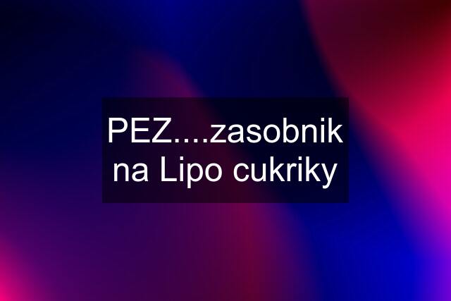 PEZ....zasobnik na Lipo cukriky