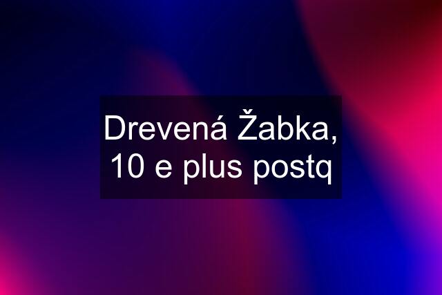 Drevená Žabka, 10 e plus postq