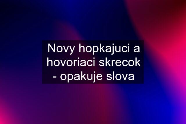 Novy hopkajuci a hovoriaci skrecok - opakuje slova