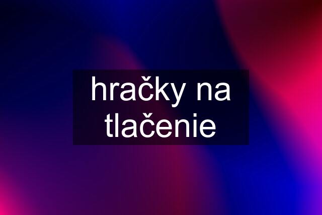 hračky na tlačenie