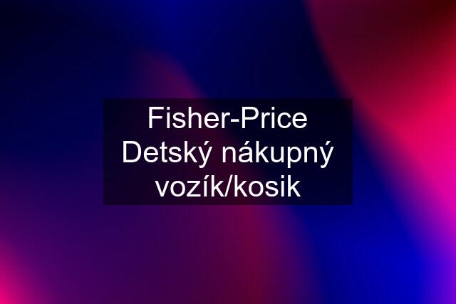 Fisher-Price Detský nákupný vozík/kosik