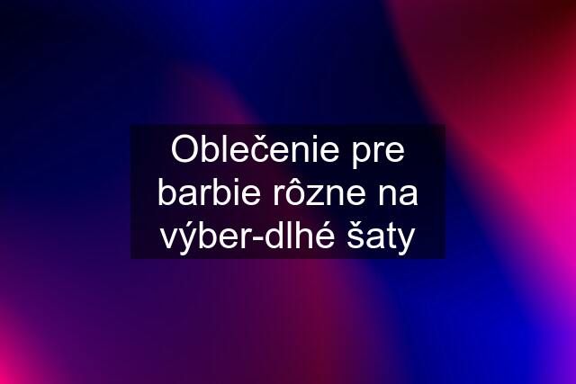 Oblečenie pre barbie rôzne na výber-dlhé šaty