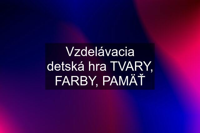 Vzdelávacia detská hra TVARY, FARBY, PAMÄŤ