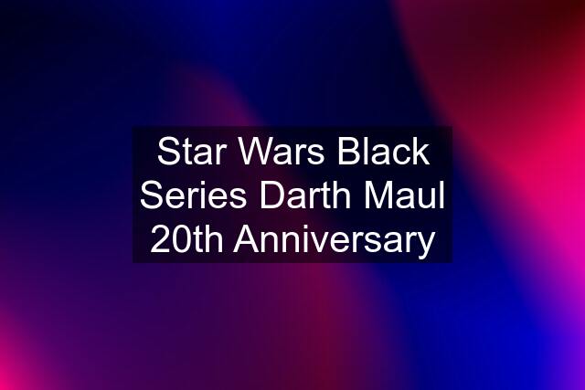 Star Wars Black Series Darth Maul 20th Anniversary