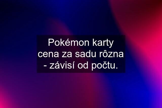 Pokémon karty cena za sadu rôzna - závisí od počtu.