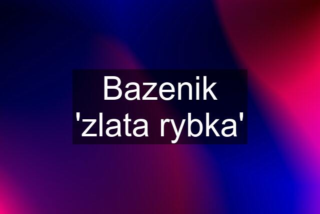 Bazenik 'zlata rybka'