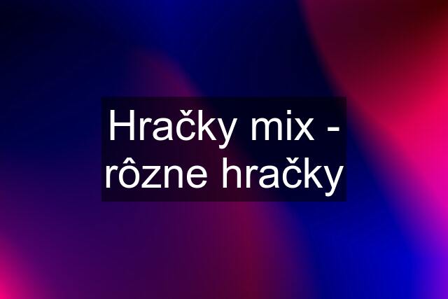 Hračky mix - rôzne hračky