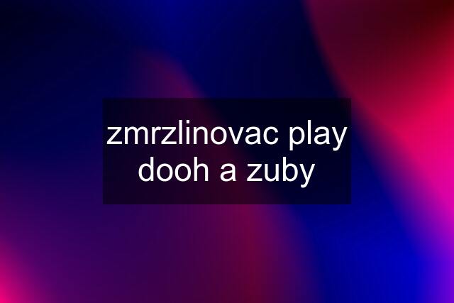 zmrzlinovac play dooh a zuby