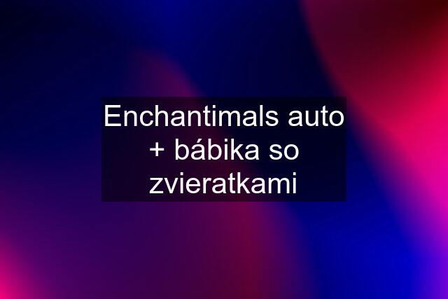 Enchantimals auto + bábika so zvieratkami