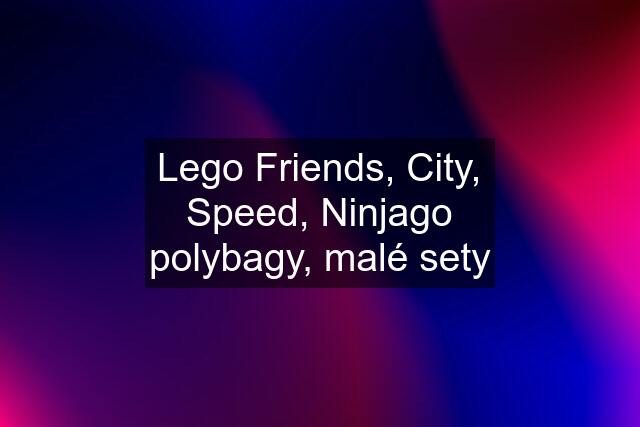 Lego Friends, City, Speed, Ninjago polybagy, malé sety