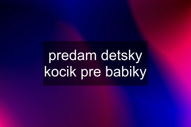 predam detsky kocik pre babiky