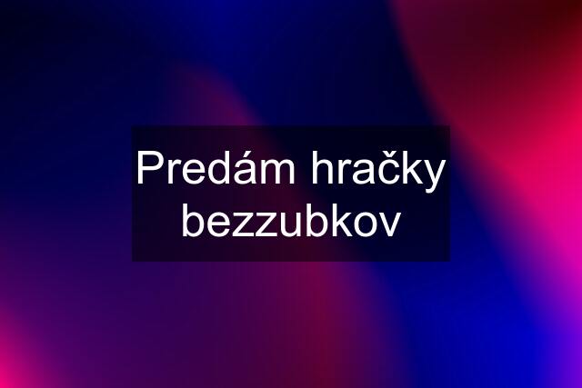 Predám hračky bezzubkov