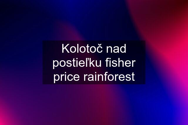 Kolotoč nad postieľku fisher price rainforest