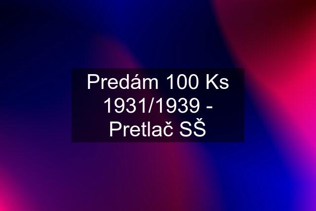 Predám 100 Ks 1931/1939 - Pretlač SŠ