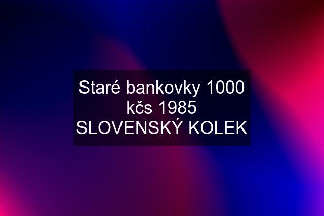 Staré bankovky 1000 kčs 1985 SLOVENSKÝ KOLEK