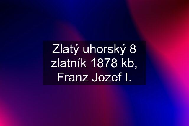 Zlatý uhorský 8 zlatník 1878 kb, Franz Jozef I.