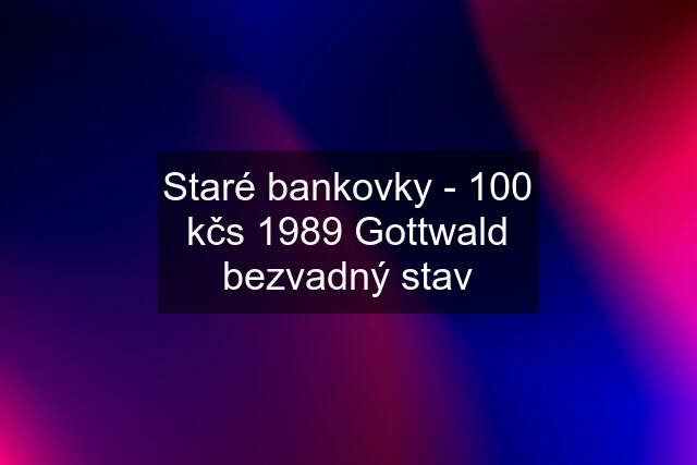 Staré bankovky - 100 kčs 1989 Gottwald bezvadný stav