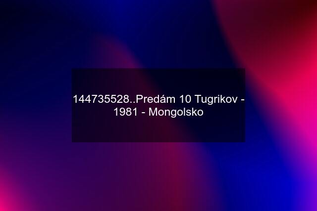 144735528..Predám 10 Tugrikov - 1981 - Mongolsko