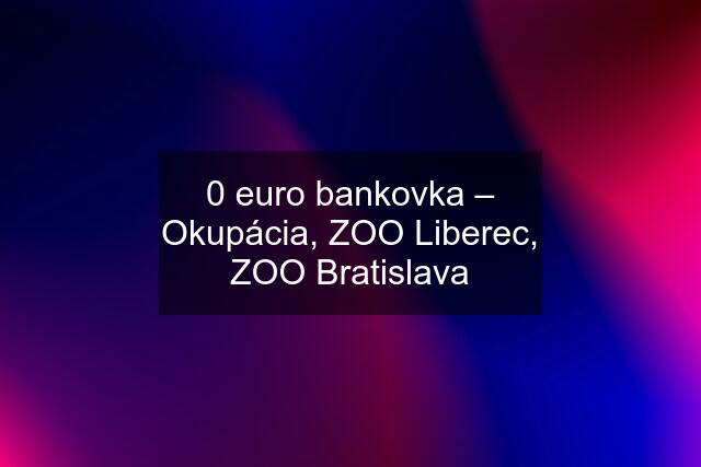 0 euro bankovka – Okupácia, ZOO Liberec, ZOO Bratislava