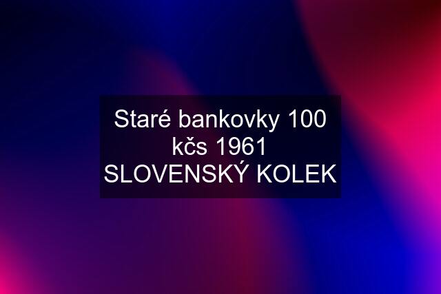 Staré bankovky 100 kčs 1961 SLOVENSKÝ KOLEK