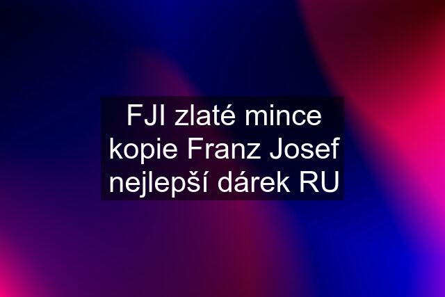 FJI zlaté mince kopie Franz Josef nejlepší dárek RU