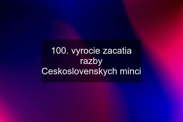 100. vyrocie zacatia razby Ceskoslovenskych minci