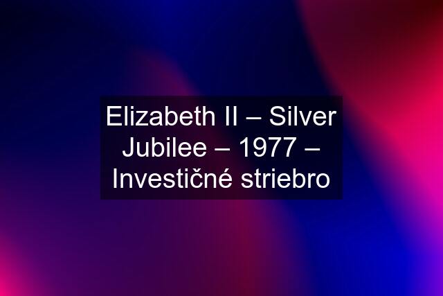 Elizabeth II – Silver Jubilee – 1977 – Investičné striebro