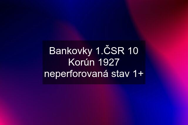 Bankovky 1.ČSR 10 Korún 1927 neperforovaná stav 1+