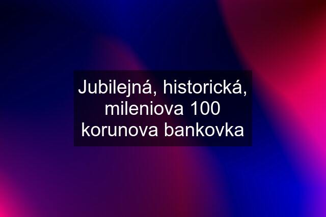 Jubilejná, historická, mileniova 100 korunova bankovka