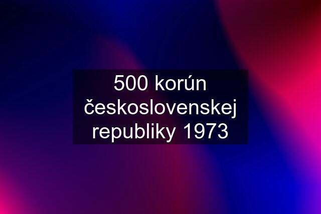 500 korún československej republiky 1973