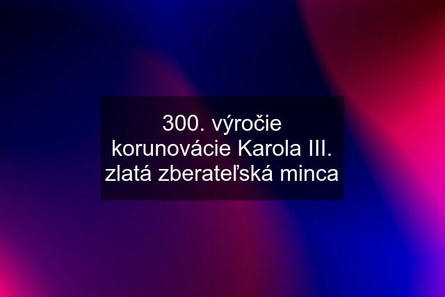 300. výročie korunovácie Karola III. zlatá zberateľská minca