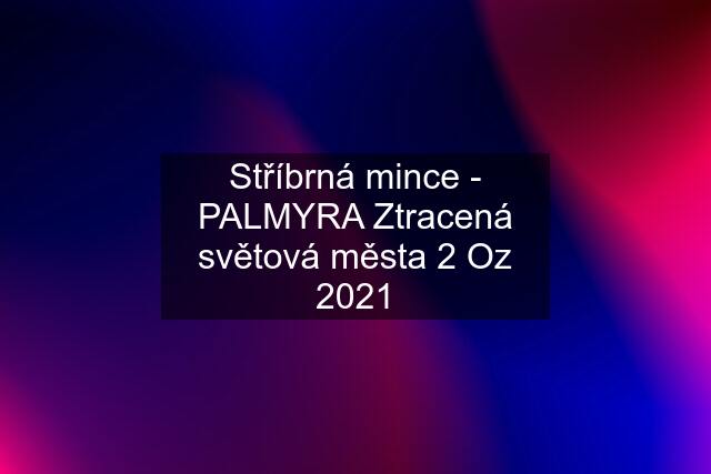 Stříbrná mince - PALMYRA Ztracená světová města 2 Oz 2021