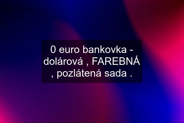 0 euro bankovka - dolárová , FAREBNÁ , pozlátená sada .