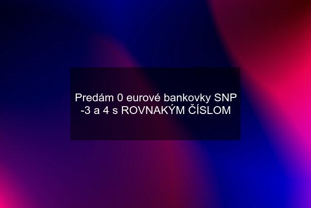 Predám 0 eurové bankovky SNP -3 a 4 s ROVNAKÝM ČÍSLOM