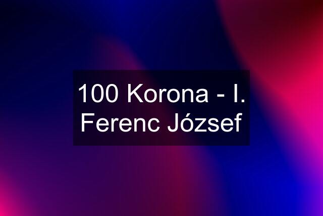 100 Korona - I. Ferenc József