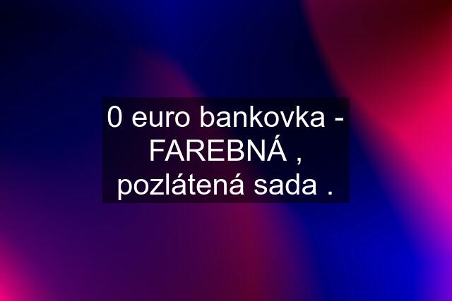 0 euro bankovka - FAREBNÁ , pozlátená sada .