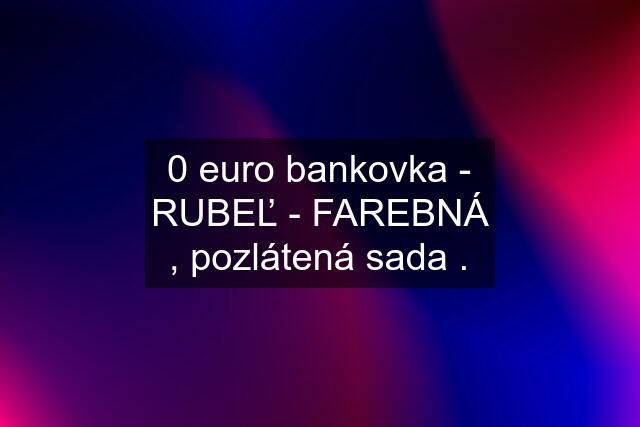 0 euro bankovka - RUBEĽ - FAREBNÁ , pozlátená sada .