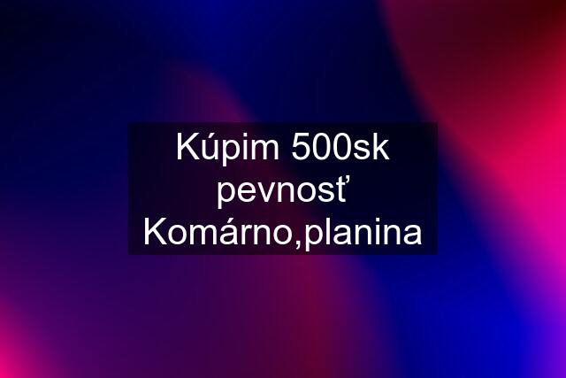 Kúpim 500sk pevnosť Komárno,planina