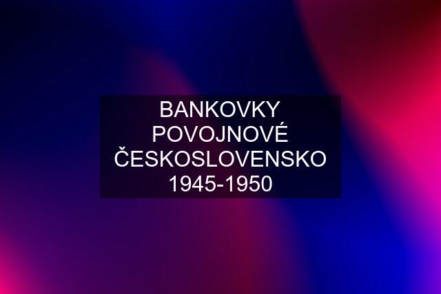 BANKOVKY POVOJNOVÉ ČESKOSLOVENSKO 1945-1950