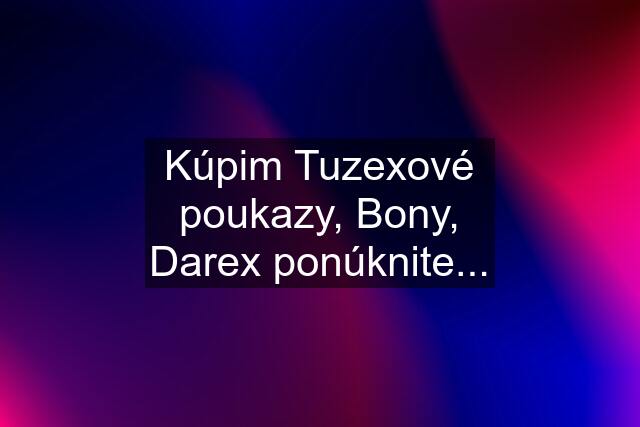 Kúpim Tuzexové poukazy, Bony, Darex ponúknite...