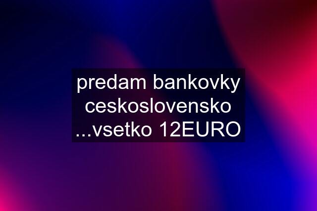 predam bankovky ceskoslovensko ...vsetko 12EURO