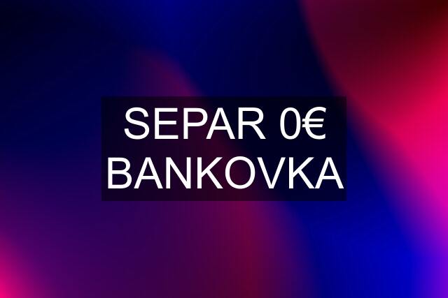 SEPAR 0€ BANKOVKA