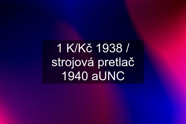 1 K/Kč 1938 / strojová pretlač 1940 aUNC