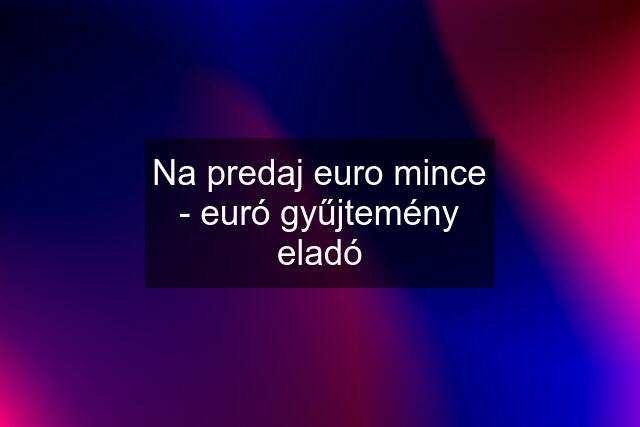 Na predaj euro mince - euró gyűjtemény eladó