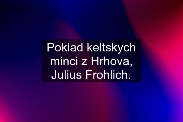 Poklad keltskych minci z Hrhova, Julius Frohlich.