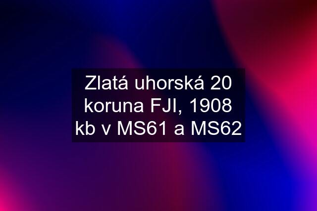 Zlatá uhorská 20 koruna FJI, 1908 kb v MS61 a MS62