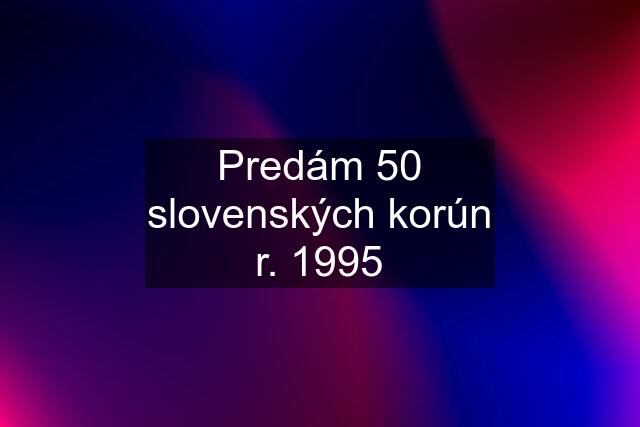 Predám 50 slovenských korún r. 1995