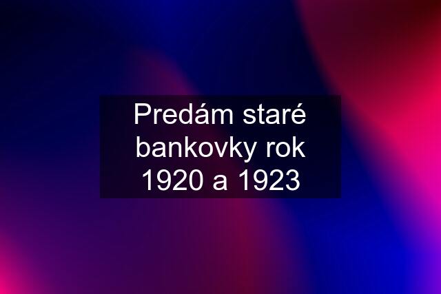 Predám staré bankovky rok 1920 a 1923