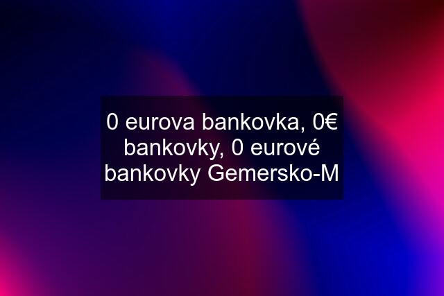 0 eurova bankovka, 0€ bankovky, 0 eurové bankovky Gemersko-M