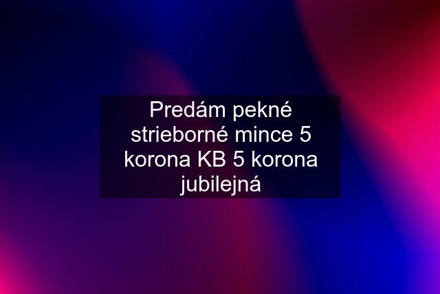 Predám pekné strieborné mince 5 korona KB 5 korona jubilejná